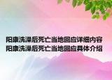 陽康洗澡后死亡當?shù)鼗貞?yīng)詳細內(nèi)容 陽康洗澡后死亡當?shù)鼗貞?yīng)具體介紹