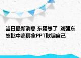 當(dāng)日最新消息 東哥怒了  劉強(qiáng)東怒批中高層拿PPT欺騙自己