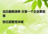 當(dāng)日最新消息 分享一個企業(yè)家故事|張紅超蜜雪冰城