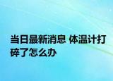 當(dāng)日最新消息 體溫計打碎了怎么辦