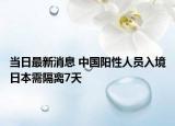 當(dāng)日最新消息 中國陽性人員入境日本需隔離7天