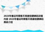 2023年春運對乘客不再查驗健康碼詳細(xì)內(nèi)容 2023年春運對乘客不再查驗健康碼具體介紹