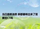 當(dāng)日最新消息 肺都要咳出來了需要拍CT嗎