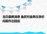 當(dāng)日最新消息 魚躍對血氧儀漲價問題作出回應(yīng)