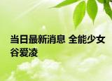 當(dāng)日最新消息 全能少女谷愛凌