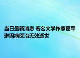 當(dāng)日最新消息 著名文學(xué)作家葛翠琳因病醫(yī)治無效逝世