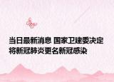 當(dāng)日最新消息 國家衛(wèi)建委決定 將新冠肺炎更名新冠感染