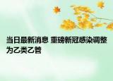 當(dāng)日最新消息 重磅新冠感染調(diào)整為乙類乙管