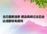 當(dāng)日最新消息 感染高峰過去后會達(dá)成群體免疫嗎