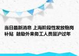 當日最新消息 上海階段性發(fā)放穩(wěn)崗補貼  鼓勵外來務工人員留滬過年
