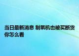 當(dāng)日最新消息 制氧機也被買斷貨你怎么看