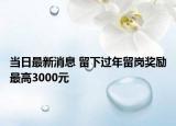 當(dāng)日最新消息 留下過年留崗獎勵最高3000元
