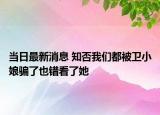 當(dāng)日最新消息 知否我們都被衛(wèi)小娘騙了也錯看了她