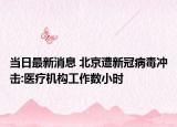 當(dāng)日最新消息 北京遭新冠病毒沖擊:醫(yī)療機構(gòu)工作數(shù)小時