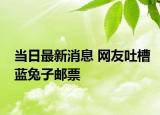 當(dāng)日最新消息 網(wǎng)友吐槽藍(lán)兔子郵票