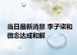當日最新消息 李子柒和微念達成和解