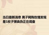 當(dāng)日最新消息 男子網(wǎng)購玫瑰發(fā)現(xiàn)是1枚子彈真?zhèn)握谡{(diào)查