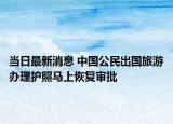 當(dāng)日最新消息 中國公民出國旅游辦理護(hù)照馬上恢復(fù)審批