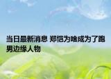 當(dāng)日最新消息 鄭愷為啥成為了跑男邊緣人物