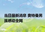 當(dāng)日最新消息 奧特曼男孩感動全網(wǎng)