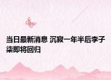 當日最新消息 沉寂一年半后李子柒即將回歸