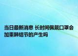 當日最新消息 長時間佩戴口罩會加重肺結(jié)節(jié)的產(chǎn)生嗎