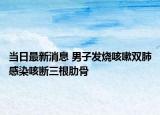 當日最新消息 男子發(fā)燒咳嗽雙肺感染咳斷三根肋骨