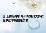 當日最新消息 鄭州新黃河大橋發(fā)生多起車輛相撞事故