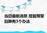當(dāng)日最新消息 提前預(yù)警白肺有3個辦法