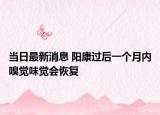 當日最新消息 陽康過后一個月內(nèi)嗅覺味覺會恢復