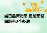 當(dāng)日最新消息 提前預(yù)警白肺有3個辦法
