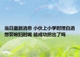 當日最新消息 小伙上小學時埋白酒想娶媳婦時喝 能成功挖出了嗎
