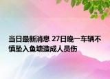 當日最新消息 27日晚一車輛不慎墜入魚塘造成人員傷