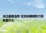 當日最新消息 足協(xié)的黑暗勢力到底是什么