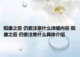 陽康之后 仍要注意什么詳細(xì)內(nèi)容 陽康之后 仍要注意什么具體介紹