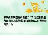 鄂爾多斯疾控抽樣調(diào)查:1.75 無癥狀詳細內(nèi)容 鄂爾多斯疾控抽樣調(diào)查:1.75 無癥狀具體介紹