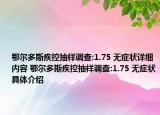 鄂爾多斯疾控抽樣調(diào)查:1.75 無癥狀詳細內(nèi)容 鄂爾多斯疾控抽樣調(diào)查:1.75 無癥狀具體介紹