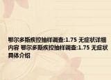 鄂爾多斯疾控抽樣調(diào)查:1.75 無癥狀詳細內(nèi)容 鄂爾多斯疾控抽樣調(diào)查:1.75 無癥狀具體介紹
