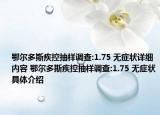 鄂爾多斯疾控抽樣調(diào)查:1.75 無癥狀詳細內(nèi)容 鄂爾多斯疾控抽樣調(diào)查:1.75 無癥狀具體介紹