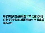 鄂爾多斯疾控抽樣調(diào)查:1.75 無癥狀詳細內(nèi)容 鄂爾多斯疾控抽樣調(diào)查:1.75 無癥狀具體介紹