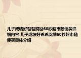 兒子成績(jī)好爸爸獎(jiǎng)勵(lì)60秒超市隨便買(mǎi)詳細(xì)內(nèi)容 兒子成績(jī)好爸爸獎(jiǎng)勵(lì)60秒超市隨便買(mǎi)具體介紹