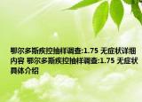 鄂爾多斯疾控抽樣調(diào)查:1.75 無癥狀詳細內(nèi)容 鄂爾多斯疾控抽樣調(diào)查:1.75 無癥狀具體介紹