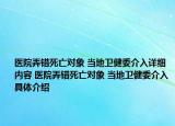 醫(yī)院弄錯死亡對象 當(dāng)?shù)匦l(wèi)健委介入詳細內(nèi)容 醫(yī)院弄錯死亡對象 當(dāng)?shù)匦l(wèi)健委介入具體介紹