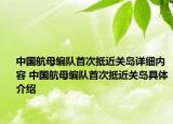 中國(guó)航母編隊(duì)首次抵近關(guān)島詳細(xì)內(nèi)容 中國(guó)航母編隊(duì)首次抵近關(guān)島具體介紹