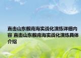 直擊山東艦?zāi)虾?shí)戰(zhàn)化演練詳細(xì)內(nèi)容 直擊山東艦?zāi)虾?shí)戰(zhàn)化演練具體介紹