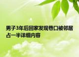男子3年后回家發(fā)現(xiàn)巷口被鄰居占一半詳細(xì)內(nèi)容