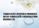 中國新任駐美大使何時赴任?媒體解讀詳細(xì)內(nèi)容 中國新任駐美大使何時赴任?媒體解讀具體介紹