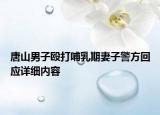 唐山男子毆打哺乳期妻子警方回應(yīng)詳細(xì)內(nèi)容