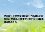 中國新任駐美大使何時赴任?媒體解讀詳細(xì)內(nèi)容 中國新任駐美大使何時赴任?媒體解讀具體介紹