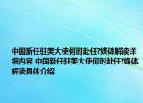 中國新任駐美大使何時赴任?媒體解讀詳細(xì)內(nèi)容 中國新任駐美大使何時赴任?媒體解讀具體介紹